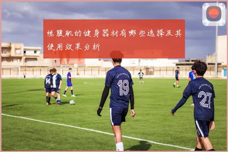 练腹肌的健身器材有哪些选择及其使用效果分析