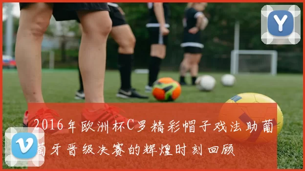2016年欧洲杯C罗精彩帽子戏法助葡萄牙晋级决赛的辉煌时刻回顾
