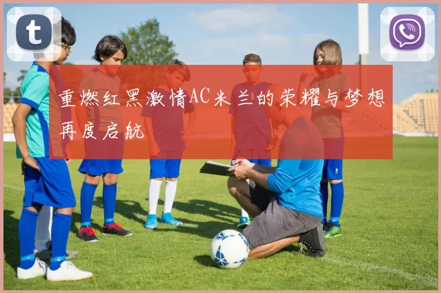 重燃红黑激情AC米兰的荣耀与梦想再度启航