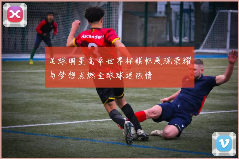 足球明星高举世界杯旗帜展现荣耀与梦想点燃全球球迷热情