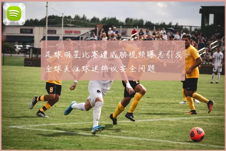 足球明星比赛遭威胁视频曝光引发全球关注球迷热议安全问题