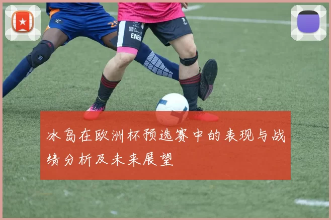 冰岛在欧洲杯预选赛中的表现与战绩分析及未来展望