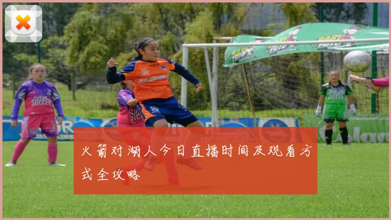 火箭对湖人今日直播时间及观看方式全攻略