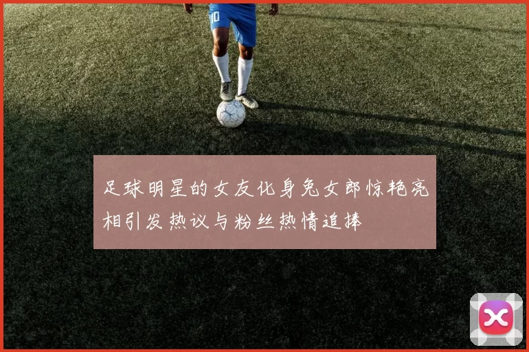 足球明星的女友化身兔女郎惊艳亮相引发热议与粉丝热情追捧