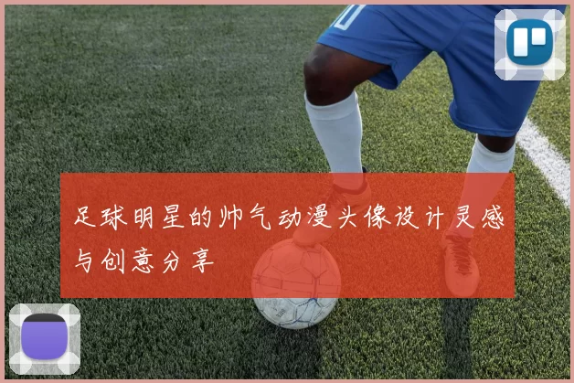 足球明星的帅气动漫头像设计灵感与创意分享
